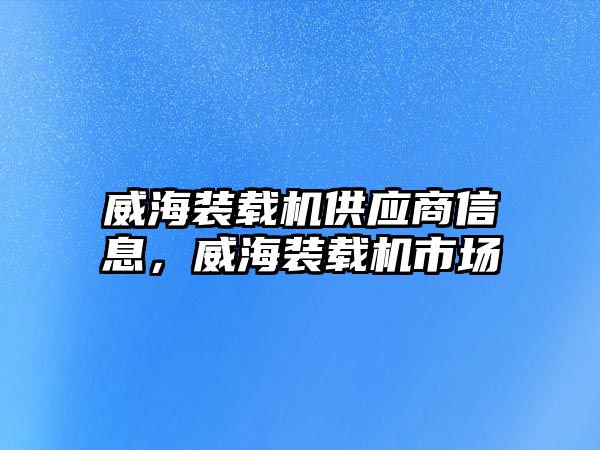 威海裝載機供應(yīng)商信息，威海裝載機市場