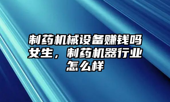 制藥機(jī)械設(shè)備賺錢嗎女生，制藥機(jī)器行業(yè)怎么樣