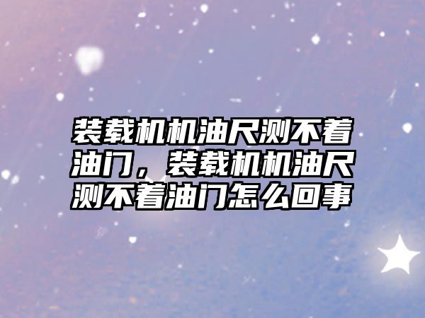 裝載機機油尺測不著油門，裝載機機油尺測不著油門怎么回事