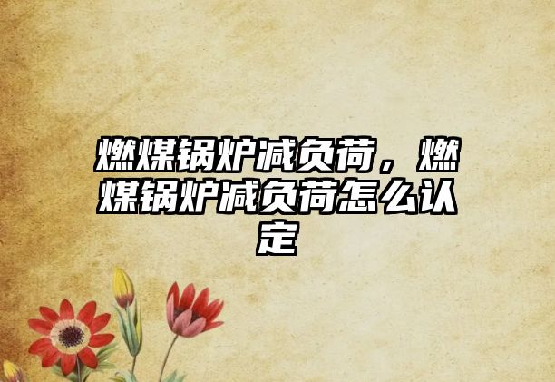 燃煤鍋爐減負荷，燃煤鍋爐減負荷怎么認定