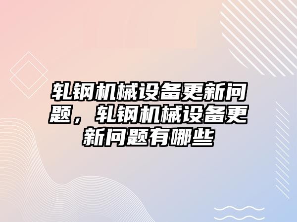 軋鋼機械設備更新問題，軋鋼機械設備更新問題有哪些