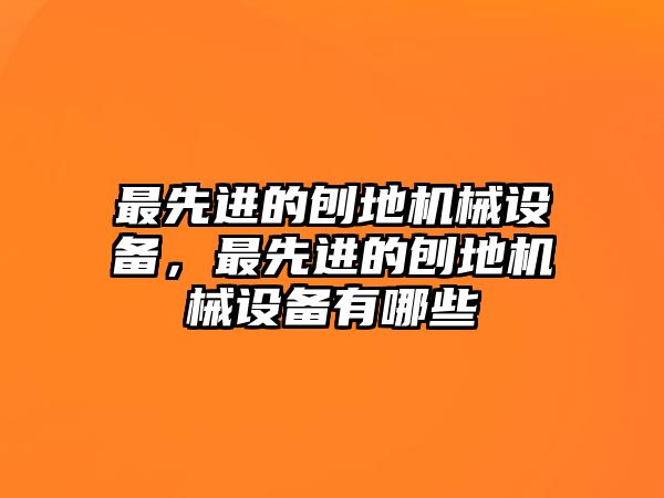 最先進(jìn)的刨地機(jī)械設(shè)備，最先進(jìn)的刨地機(jī)械設(shè)備有哪些