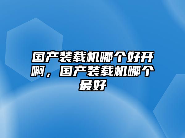 國(guó)產(chǎn)裝載機(jī)哪個(gè)好開(kāi)啊，國(guó)產(chǎn)裝載機(jī)哪個(gè)最好