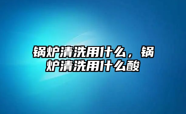 鍋爐清洗用什么，鍋爐清洗用什么酸