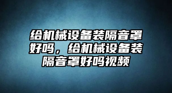 給機(jī)械設(shè)備裝隔音罩好嗎，給機(jī)械設(shè)備裝隔音罩好嗎視頻