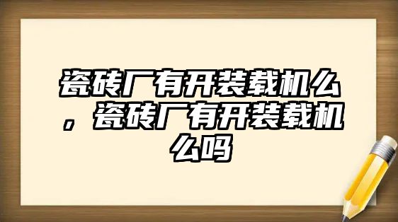 瓷磚廠有開裝載機(jī)么，瓷磚廠有開裝載機(jī)么嗎