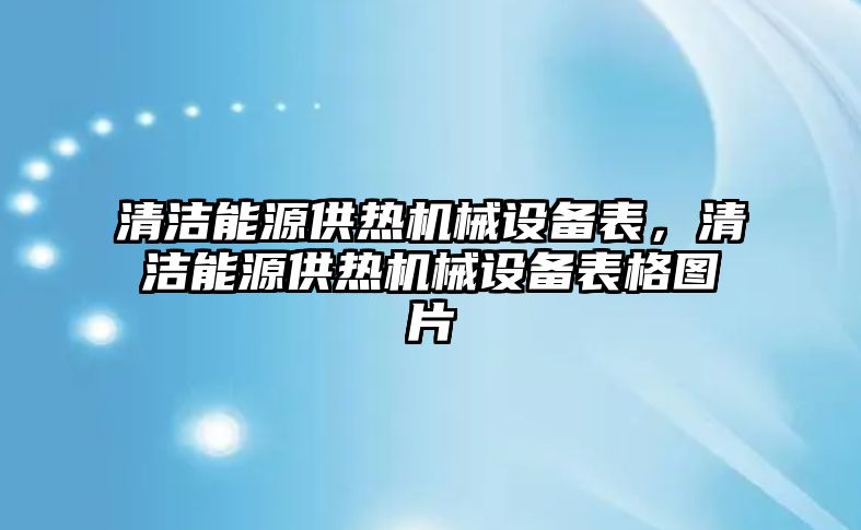 清潔能源供熱機(jī)械設(shè)備表，清潔能源供熱機(jī)械設(shè)備表格圖片