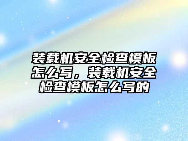 裝載機安全檢查模板怎么寫，裝載機安全檢查模板怎么寫的