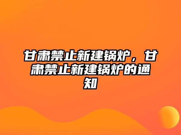 甘肅禁止新建鍋爐，甘肅禁止新建鍋爐的通知