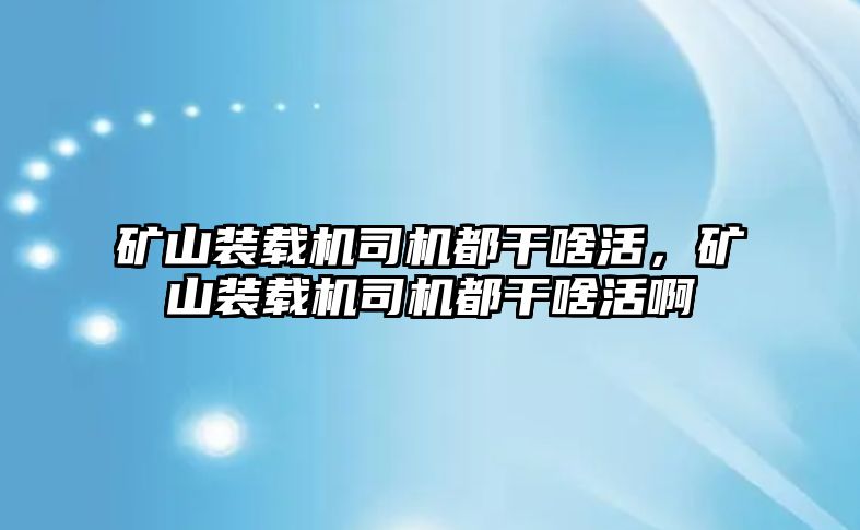 礦山裝載機(jī)司機(jī)都干啥活，礦山裝載機(jī)司機(jī)都干啥活啊