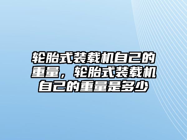 輪胎式裝載機自己的重量，輪胎式裝載機自己的重量是多少