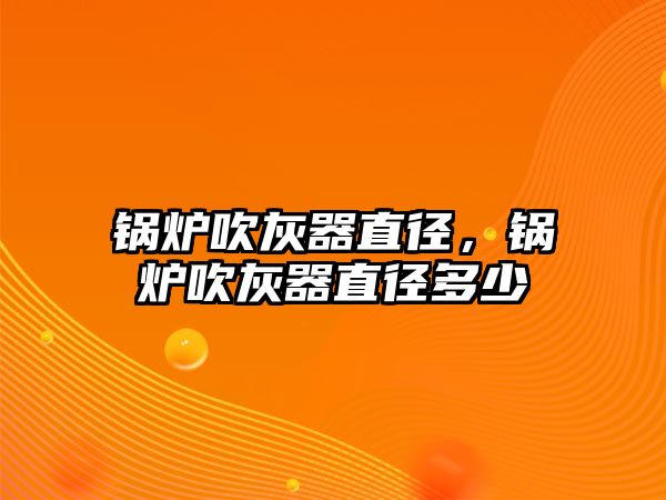 鍋爐吹灰器直徑，鍋爐吹灰器直徑多少