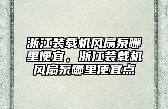 浙江裝載機風扇泵哪里便宜，浙江裝載機風扇泵哪里便宜點