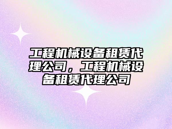 工程機械設(shè)備租賃代理公司，工程機械設(shè)備租賃代理公司