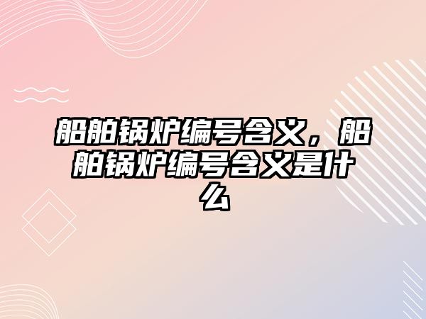 船舶鍋爐編號含義，船舶鍋爐編號含義是什么