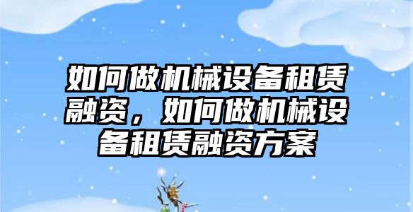 如何做機械設備租賃融資，如何做機械設備租賃融資方案