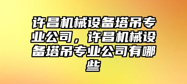 許昌機械設(shè)備塔吊專業(yè)公司，許昌機械設(shè)備塔吊專業(yè)公司有哪些