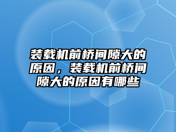 裝載機前橋間隙大的原因，裝載機前橋間隙大的原因有哪些