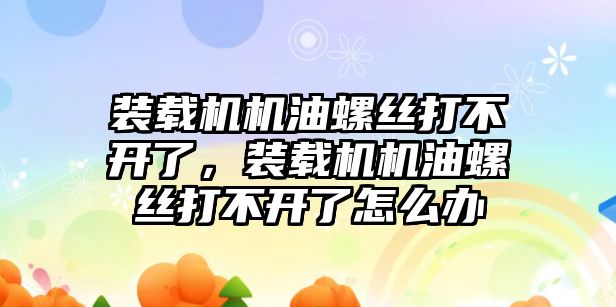 裝載機(jī)機(jī)油螺絲打不開了，裝載機(jī)機(jī)油螺絲打不開了怎么辦