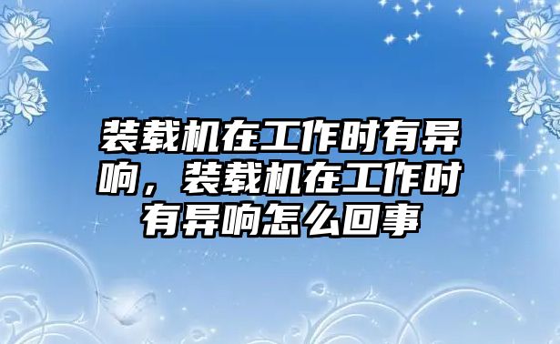 裝載機(jī)在工作時(shí)有異響，裝載機(jī)在工作時(shí)有異響怎么回事