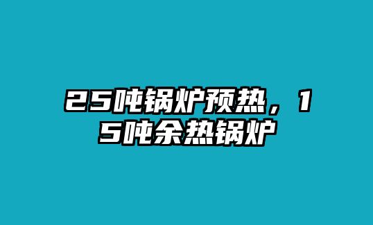 25噸鍋爐預(yù)熱，15噸余熱鍋爐