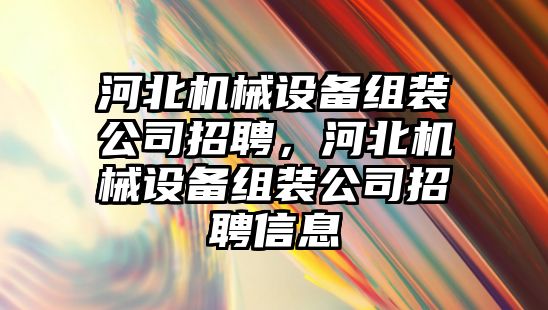 河北機械設備組裝公司招聘，河北機械設備組裝公司招聘信息