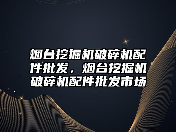 煙臺挖掘機破碎機配件批發(fā)，煙臺挖掘機破碎機配件批發(fā)市場