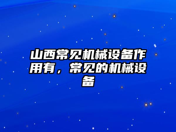 山西常見(jiàn)機(jī)械設(shè)備作用有，常見(jiàn)的機(jī)械設(shè)備