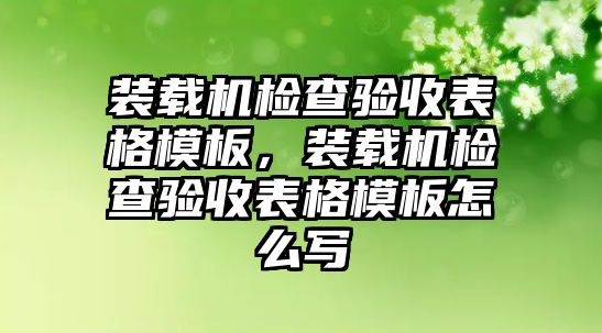 裝載機(jī)檢查驗(yàn)收表格模板，裝載機(jī)檢查驗(yàn)收表格模板怎么寫