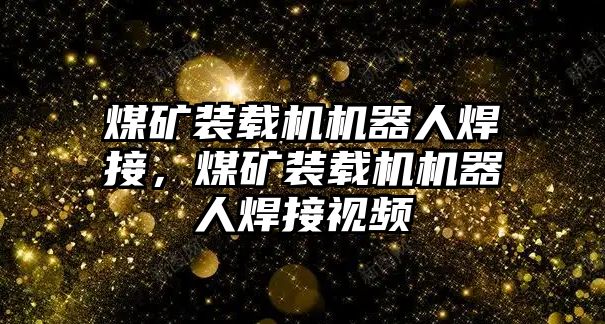 煤礦裝載機機器人焊接，煤礦裝載機機器人焊接視頻