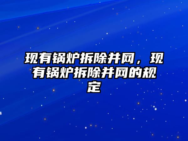 現(xiàn)有鍋爐拆除并網(wǎng)，現(xiàn)有鍋爐拆除并網(wǎng)的規(guī)定