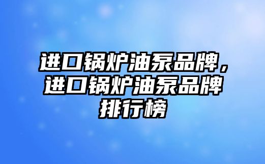 進口鍋爐油泵品牌，進口鍋爐油泵品牌排行榜