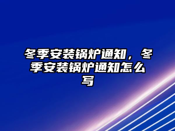 冬季安裝鍋爐通知，冬季安裝鍋爐通知怎么寫(xiě)