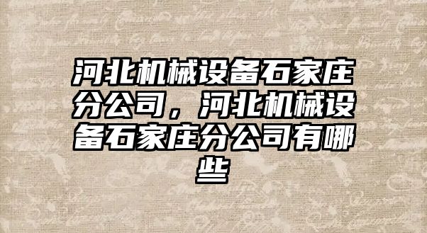 河北機械設(shè)備石家莊分公司，河北機械設(shè)備石家莊分公司有哪些