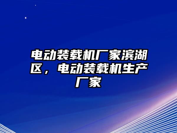 電動裝載機(jī)廠家濱湖區(qū)，電動裝載機(jī)生產(chǎn)廠家