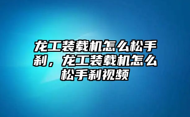 龍工裝載機(jī)怎么松手剎，龍工裝載機(jī)怎么松手剎視頻