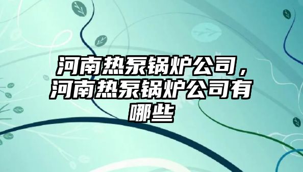 河南熱泵鍋爐公司，河南熱泵鍋爐公司有哪些