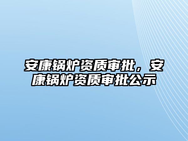 安康鍋爐資質審批，安康鍋爐資質審批公示