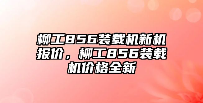 柳工856裝載機(jī)新機(jī)報(bào)價(jià)，柳工856裝載機(jī)價(jià)格全新