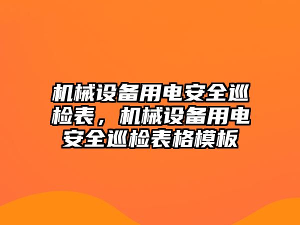 機械設(shè)備用電安全巡檢表，機械設(shè)備用電安全巡檢表格模板