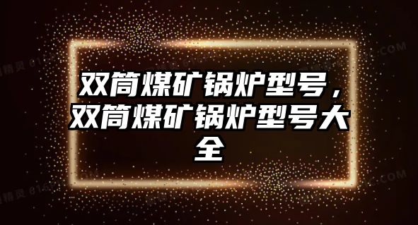 雙筒煤礦鍋爐型號，雙筒煤礦鍋爐型號大全