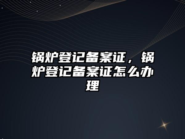 鍋爐登記備案證，鍋爐登記備案證怎么辦理