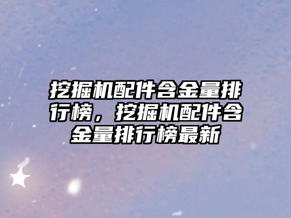 挖掘機配件含金量排行榜，挖掘機配件含金量排行榜最新