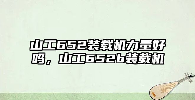 山工652裝載機(jī)力量好嗎，山工652b裝載機(jī)