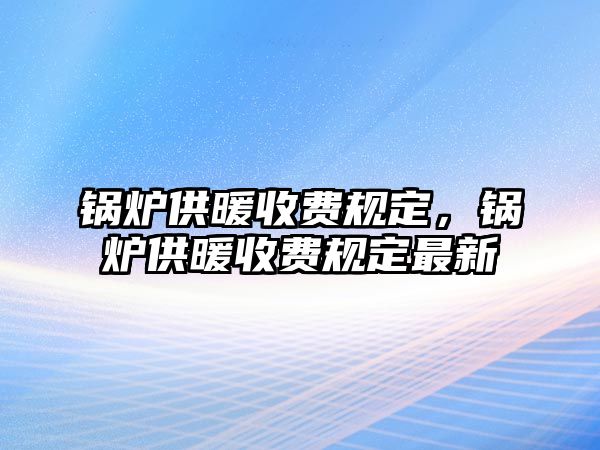 鍋爐供暖收費(fèi)規(guī)定，鍋爐供暖收費(fèi)規(guī)定最新