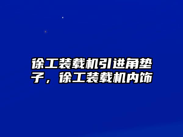 徐工裝載機(jī)引進(jìn)角墊子，徐工裝載機(jī)內(nèi)飾