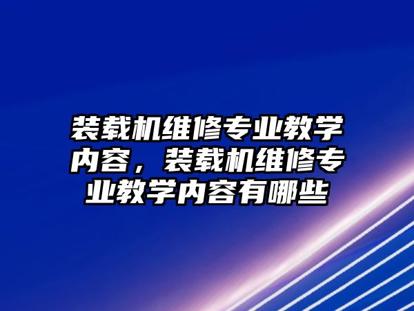 裝載機維修專業(yè)教學(xué)內(nèi)容，裝載機維修專業(yè)教學(xué)內(nèi)容有哪些