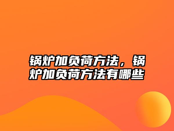 鍋爐加負(fù)荷方法，鍋爐加負(fù)荷方法有哪些