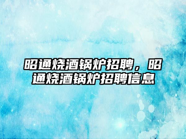 昭通燒酒鍋爐招聘，昭通燒酒鍋爐招聘信息