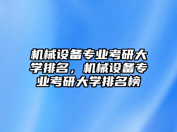 機(jī)械設(shè)備專業(yè)考研大學(xué)排名，機(jī)械設(shè)備專業(yè)考研大學(xué)排名榜